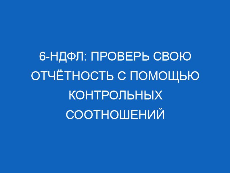 6-НДФЛ: проверь свою отчётность с помощью контрольных соотношений 16 6 ndfl prover svoyu otchyotnost s pomoschyu kontrolnyh sootnosheniy 11664