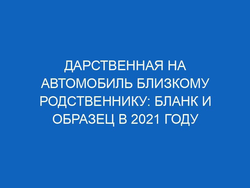 darstvennaya na avtomobil blizkomu rodstvenniku blank i obrazets v 2021 godu 3168