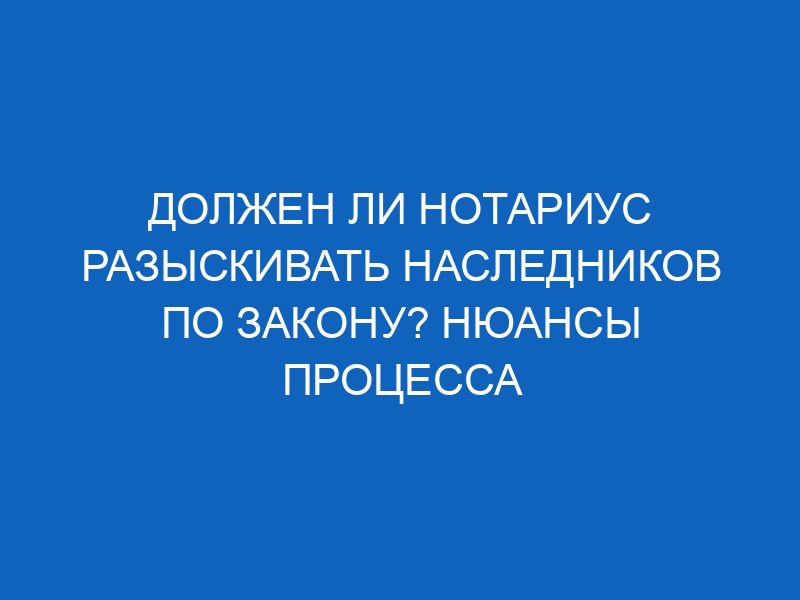 dolzhen li notarius razyskivat naslednikov po zakonu nyuansy protsessa 1722