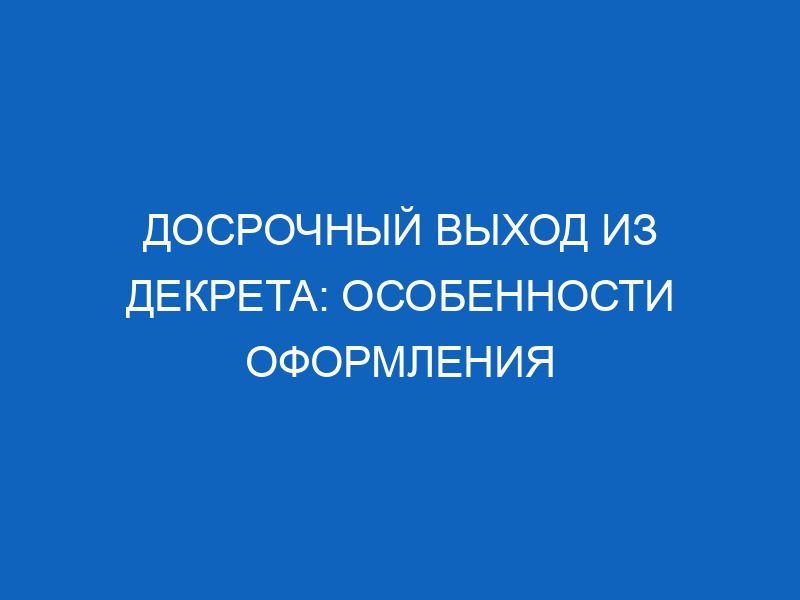 Досрочный выход из декрета: особенности оформления 46 dosrochnyy vyhod iz dekreta osobennosti oformleniya 11523