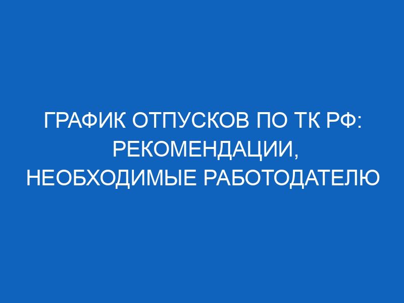 График отпусков по ТК РФ: рекомендации, необходимые работодателю 51 grafik otpuskov po tk rf rekomendatsii neobhodimye rabotodatelyu 11869
