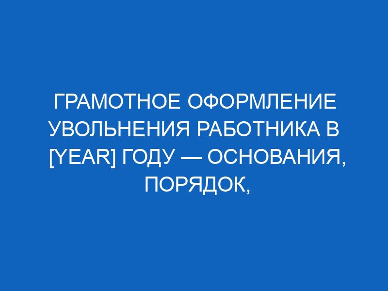 gramotnoe oformlenie uvolneniya rabotnika v year godu osnovaniya poryadok nyuansy 13080