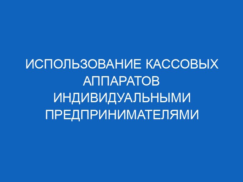 ispolzovanie kassovyh apparatov individualnymi predprinimatelyami 8755