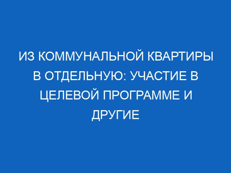 iz kommunalnoy kvartiry v otdelnuyu uchastie v tselevoy programme i drugie varianty 13644