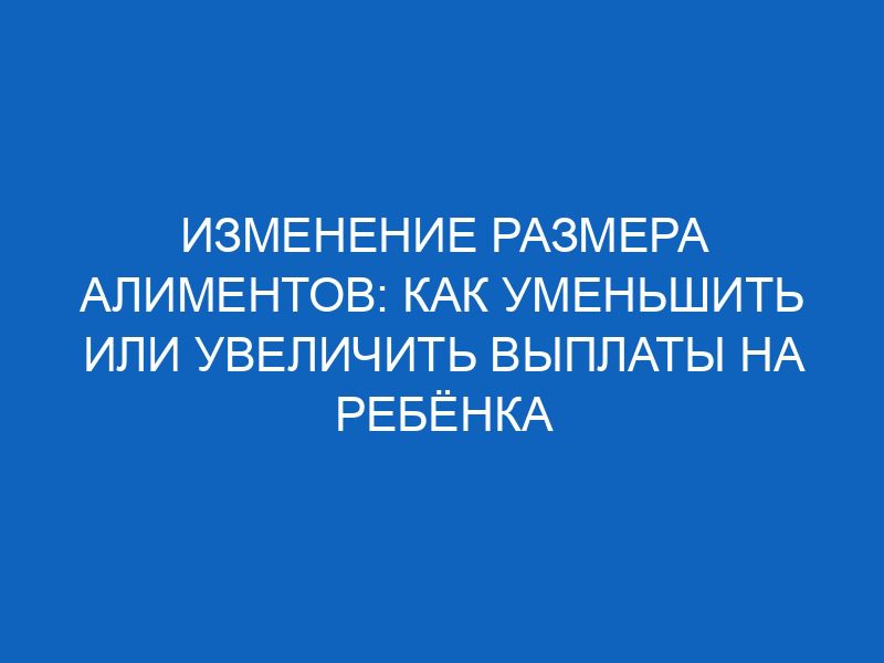 Изменение размера алиментов: как уменьшить или увеличить выплаты на ребёнка 28 izmenenie razmera alimentov kak umenshit ili uvelichit vyplaty na rebyonka 2460