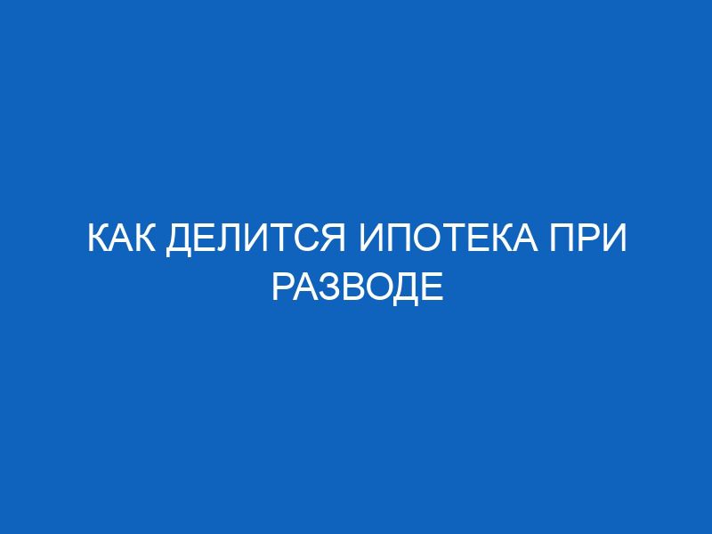 kak delitsya ipoteka pri razvode 14219