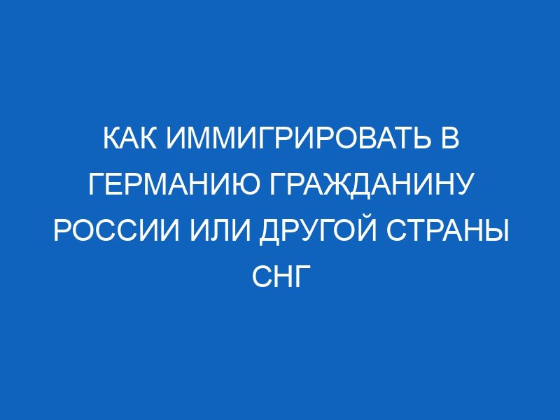 Как иммигрировать в Германию гражданину России или другой страны СНГ 27 kak immigrirovat v germaniyu grazhdaninu rossii ili drugoy strany sng 5570