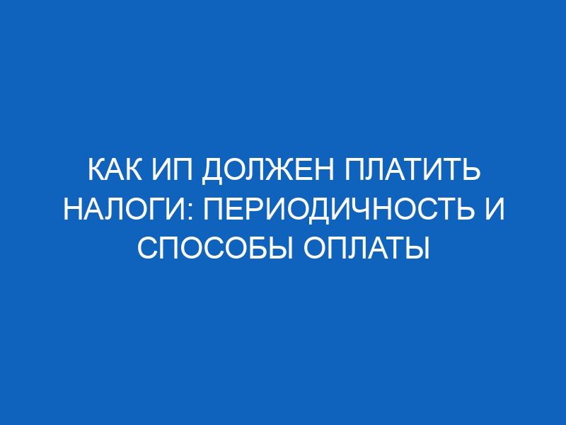 Как ИП должен платить налоги: периодичность и способы оплаты 44 kak ip dolzhen platit nalogi periodichnost i sposoby oplaty 9199