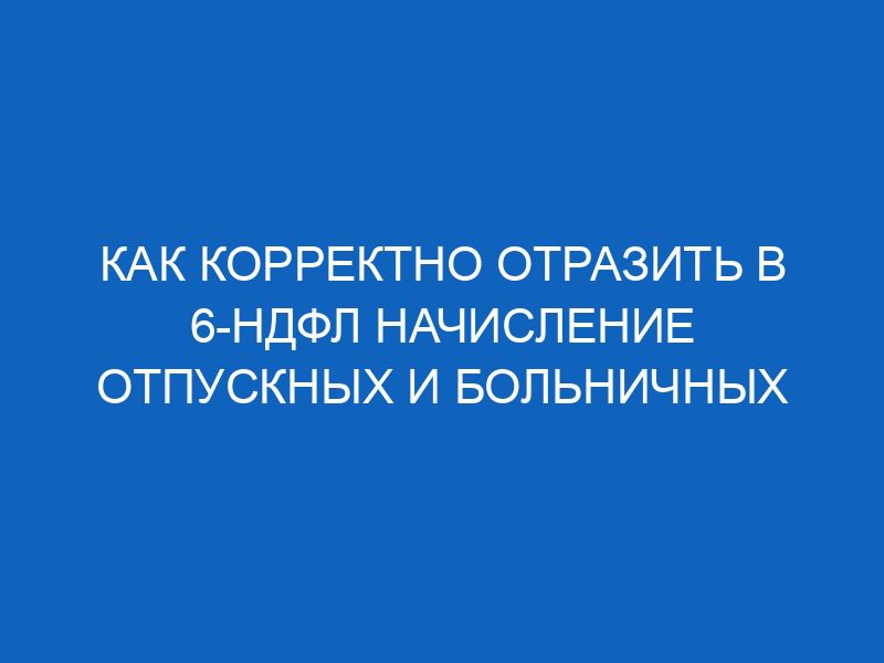 kak korrektno otrazit v 6 ndfl nachislenie otpusknyh i bolnichnyh 11638