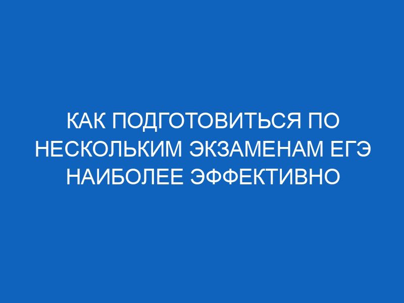 Как подготовиться по нескольким экзаменам ЕГЭ наиболее эффективно 52 kak podgotovitsya po neskolkim ekzamenam ege naibolee effektivno 15594