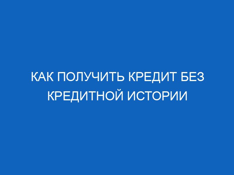 Как получить кредит без кредитной истории 9 kak poluchit kredit bez kreditnoy istorii 14363