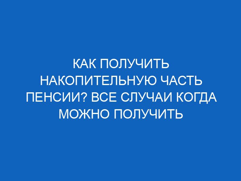 kak poluchit nakopitelnuyu chast pensii vse sluchai kogda mozhno poluchit nakopitelnuyu chast pensii 14542