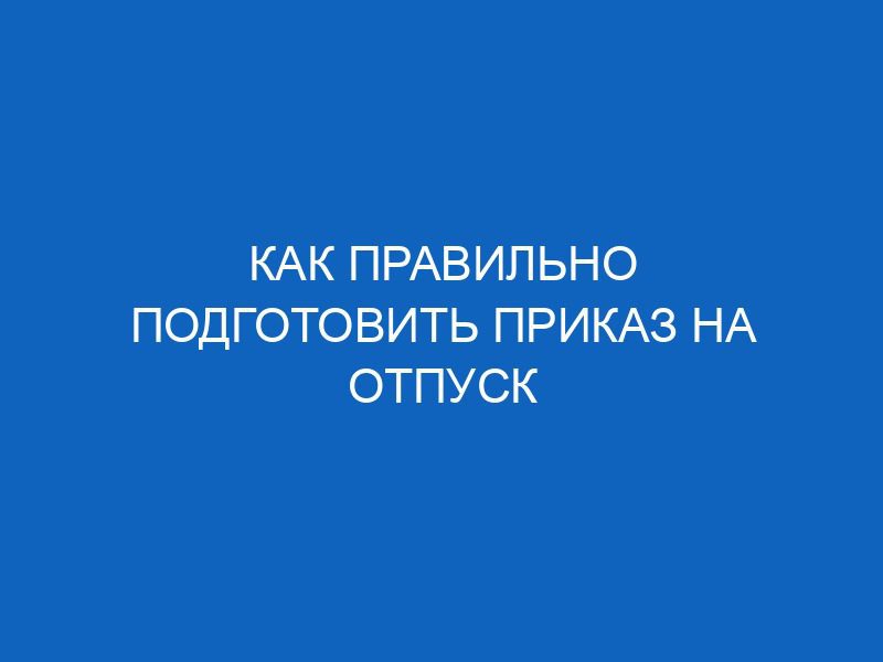 Как правильно подготовить приказ на отпуск 45 kak pravilno podgotovit prikaz na otpusk 11853