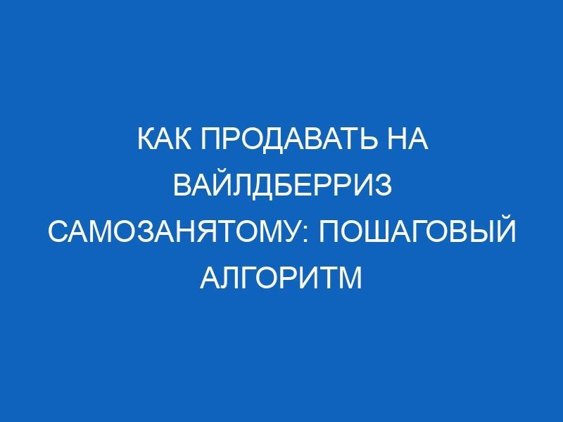 kak prodavat na vayldberriz samozanyatomu poshagovyy algoritm 16540