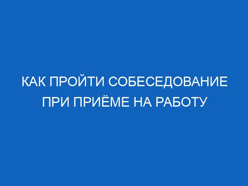 Как пройти собеседование при приёме на работу 62 kak proyti sobesedovanie pri priyome na rabotu 12199