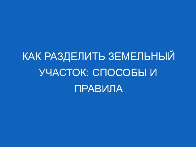 kak razdelit zemelnyy uchastok sposoby i pravila 13568