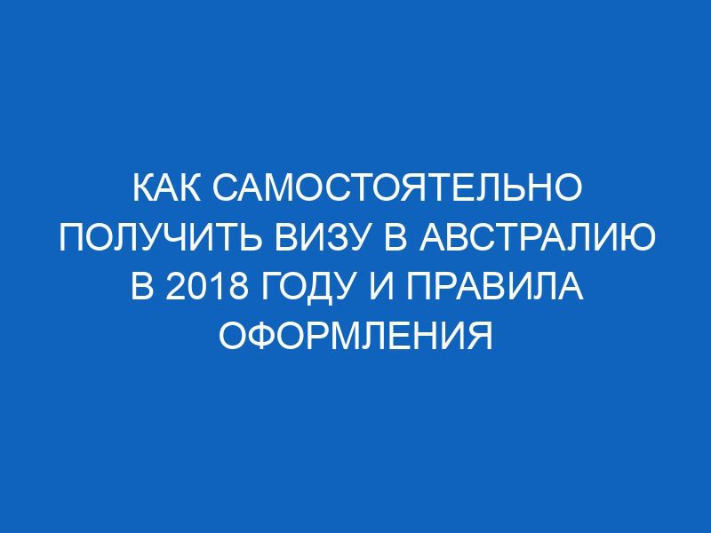 kak samostoyatelno poluchit vizu v avstraliyu v 2018 godu i pravila oformleniya vezdnogo dokumenta 7712