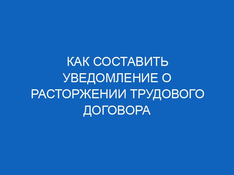 kak sostavit uvedomlenie o rastorzhenii trudovogo dogovora 13343