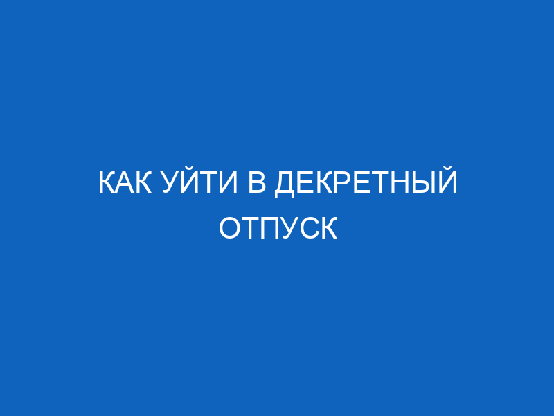 Оформление декретного отпуска 2017: какие документы нужны для ухода в