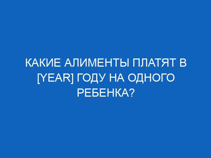 kakie alimenty platyat v year godu na odnogo rebenka 16103