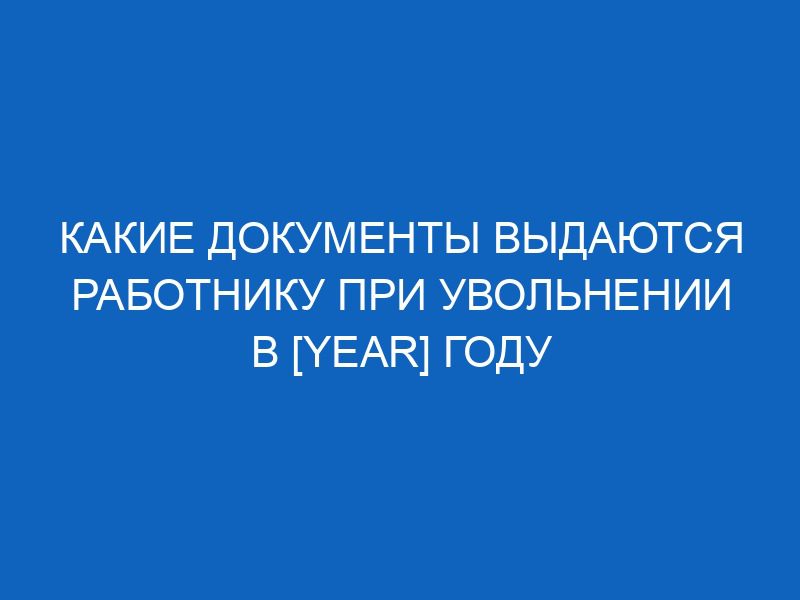kakie dokumenty vydayutsya rabotniku pri uvolnenii v year godu 13060