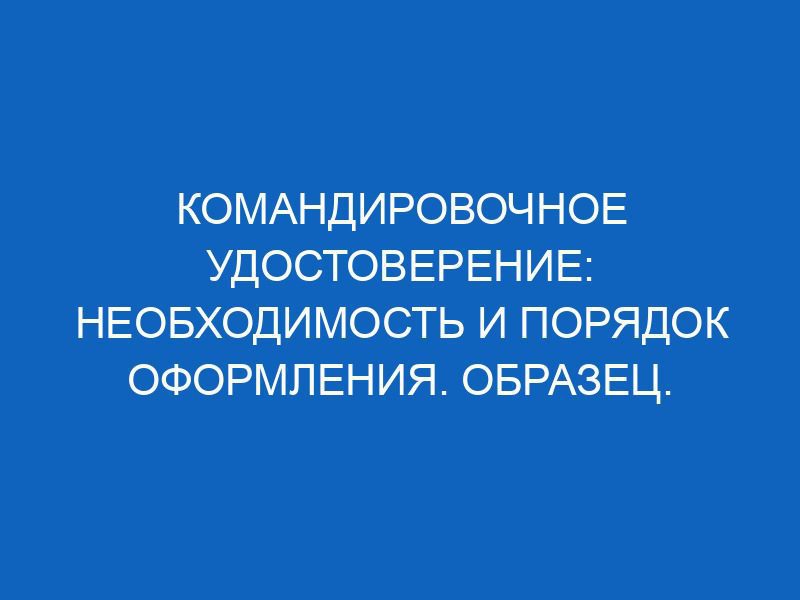 komandirovochnoe udostoverenie neobhodimost i poryadok oformleniya obrazets registratsiya i srok hraneniya udostovereniya 12305