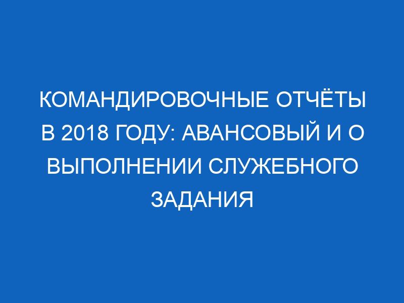 komandirovochnye otchyoty v 2018 godu avansovyy i o vypolnenii sluzhebnogo zadaniya 12396