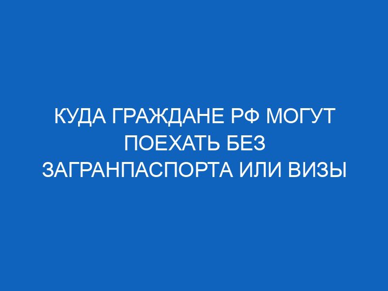 kuda grazhdane rf mogut poehat bez zagranpasporta ili vizy 5795