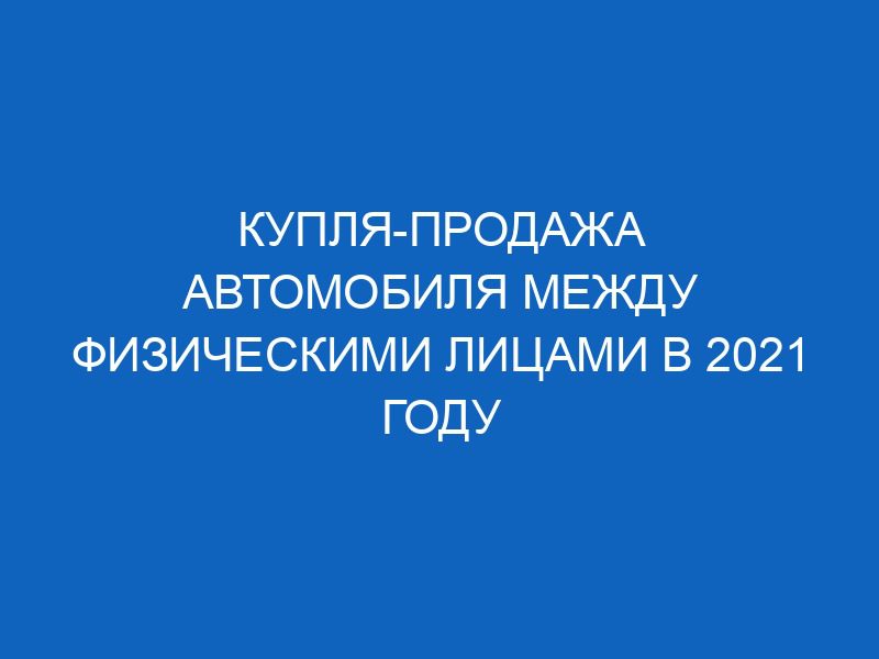 kuplya prodazha avtomobilya mezhdu fizicheskimi litsami v 2021 godu 3163