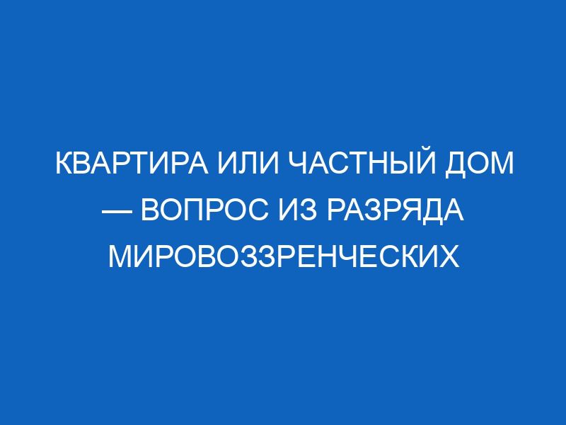 kvartira ili chastnyy dom vopros iz razryada mirovozzrencheskih 3925