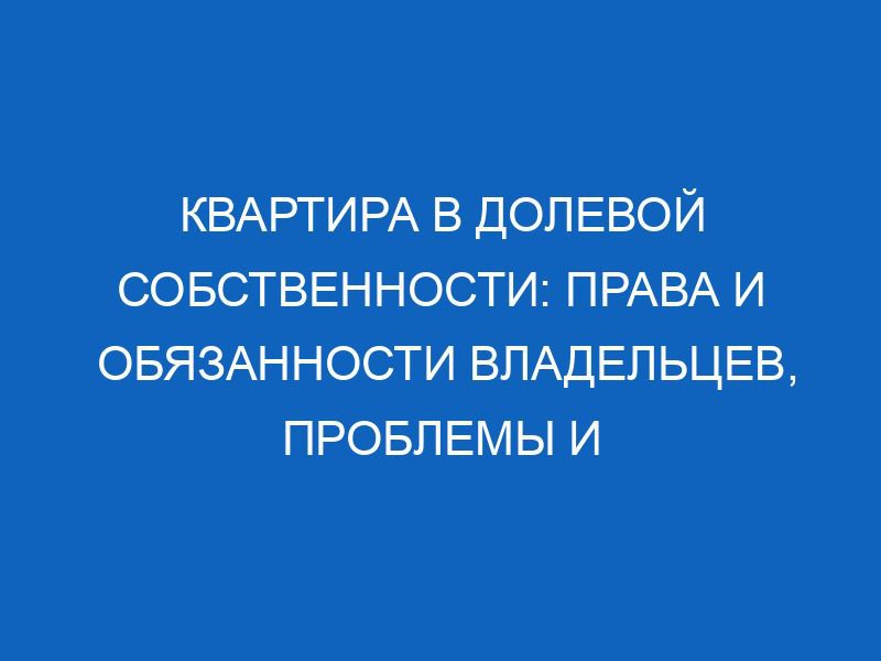 kvartira v dolevoy sobstvennosti prava i obyazannosti vladeltsev problemy i resheniya 13465