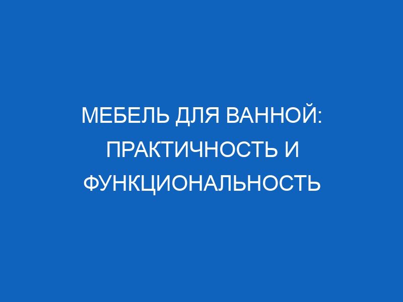 Мебель для ванной: практичность и функциональность 26 mebel dlya vannoy praktichnost i funktsionalnost 15596