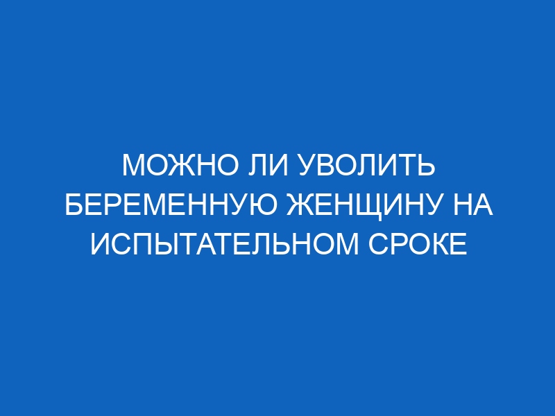 Могут ли уволить беременную на испытательном сроке и какая