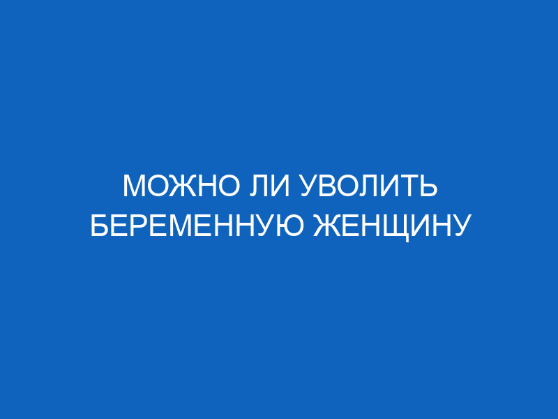 Могут ли уволить беременную женщину с работы: допускается ли по закону