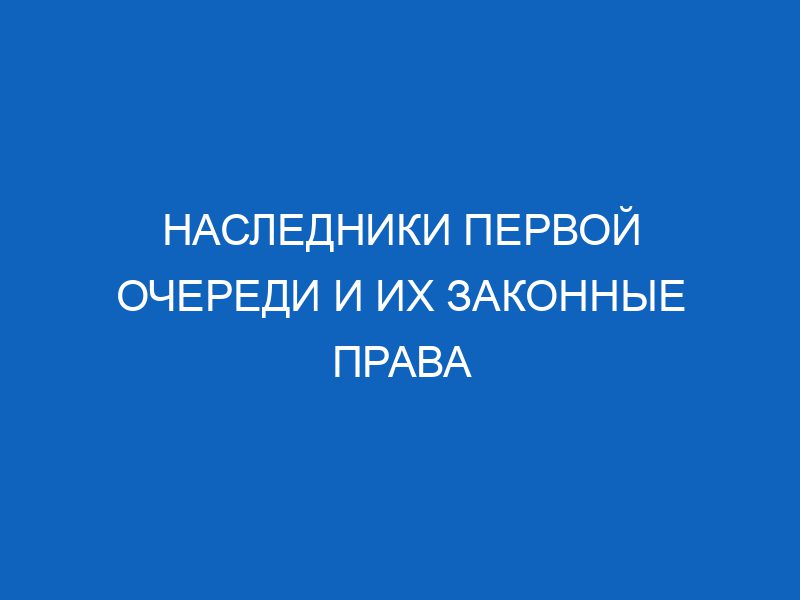 nasledniki pervoy ocheredi i ih zakonnye prava 16397