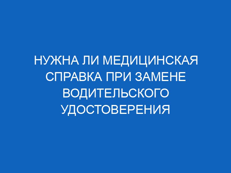 nuzhna li meditsinskaya spravka pri zamene voditelskogo udostovereniya 16246