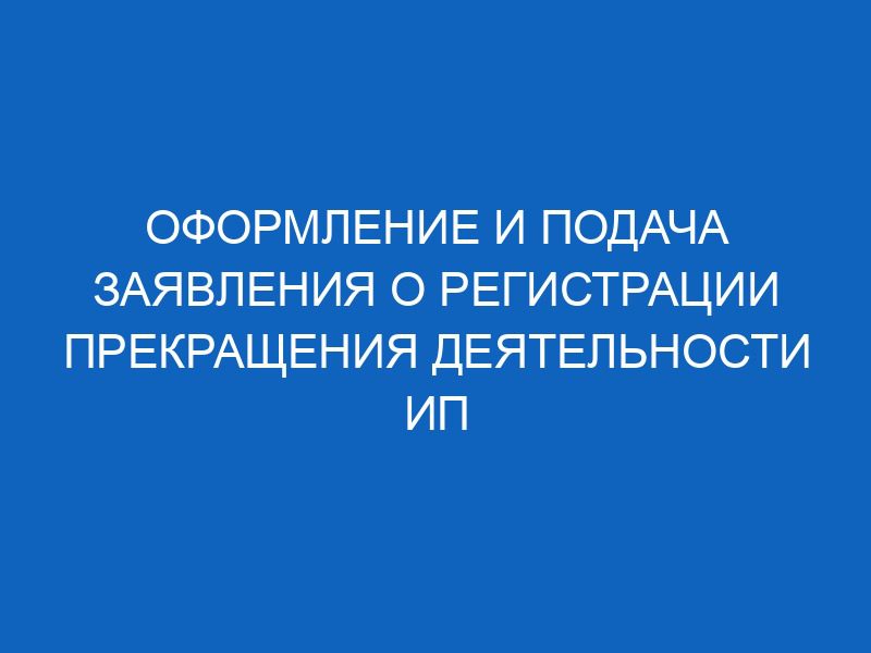 oformlenie i podacha zayavleniya o registratsii prekrascheniya deyatelnosti ip 9807