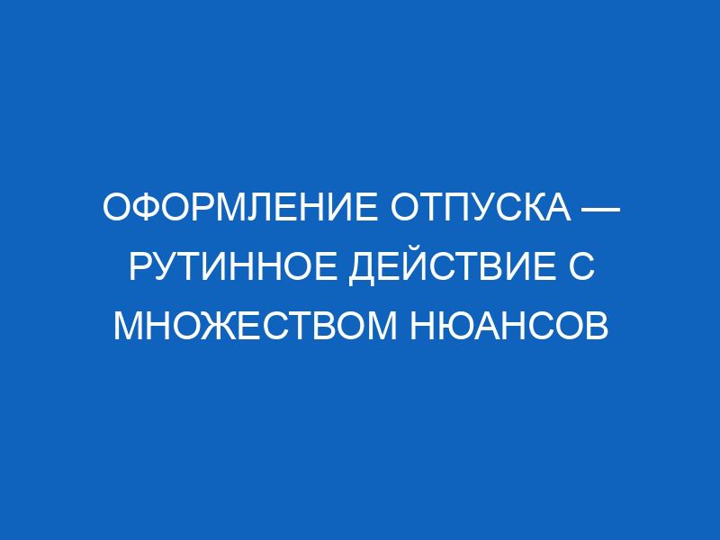 oformlenie otpuska rutinnoe deystvie s mnozhestvom nyuansov 11937