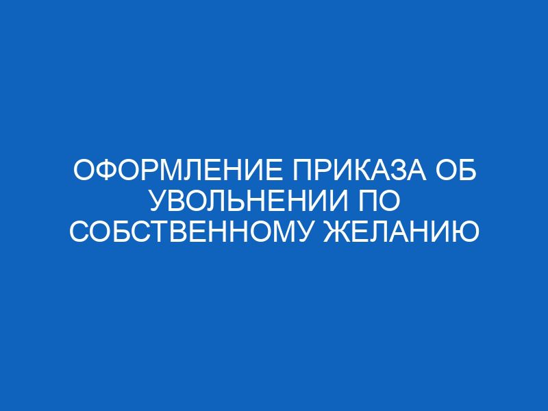 oformlenie prikaza ob uvolnenii po sobstvennomu zhelaniyu 12797