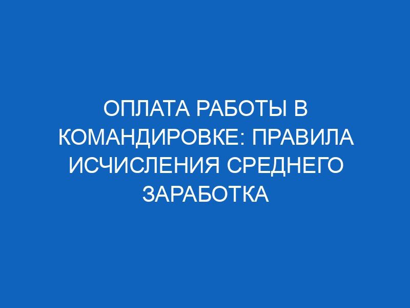 oplata raboty v komandirovke pravila ischisleniya srednego zarabotka 12362