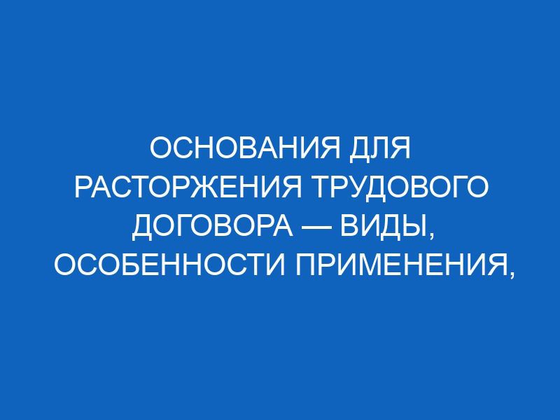 Основания для расторжения трудового договора — виды, особенности применения, что говорит ТК РФ 18 osnovaniya dlya rastorzheniya trudovogo dogovora vidy osobennosti primeneniya chto govorit tk rf 13323