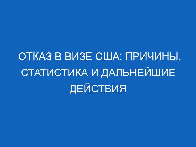 otkaz v vize ssha prichiny statistika i dalneyshie deystviya 8421