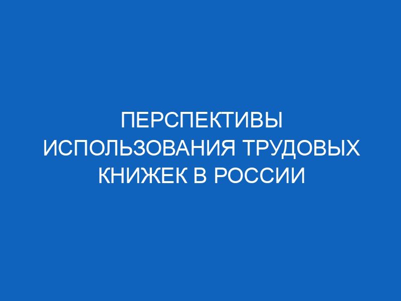 perspektivy ispolzovaniya trudovyh knizhek v rossii 12633