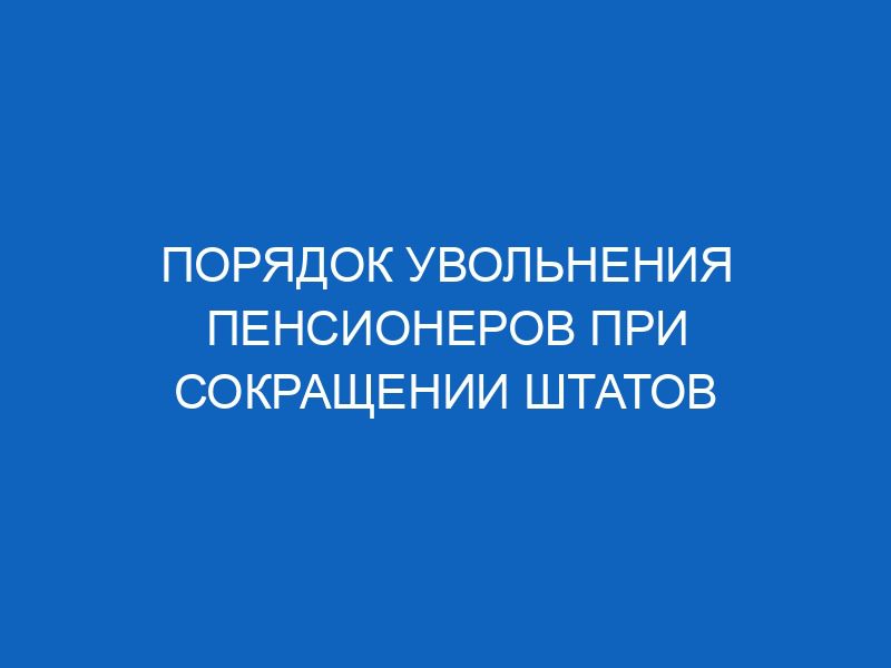poryadok uvolneniya pensionerov pri sokraschenii shtatov 13361