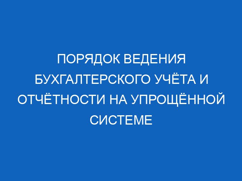 poryadok vedeniya buhgalterskogo uchyota i otchyotnosti na uproschyonnoy sisteme nalogooblozheniya v 2018 godu 10105