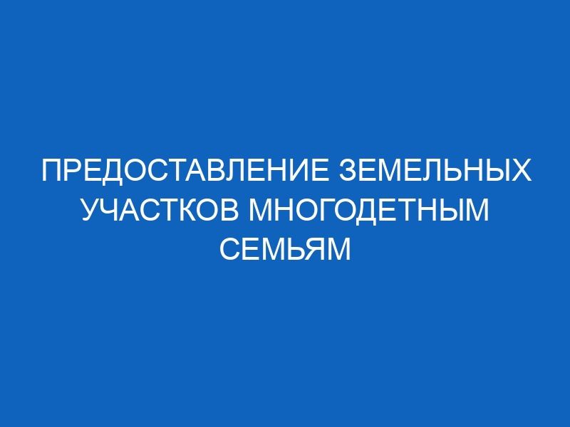 predostavlenie zemelnyh uchastkov mnogodetnym semyam 14327
