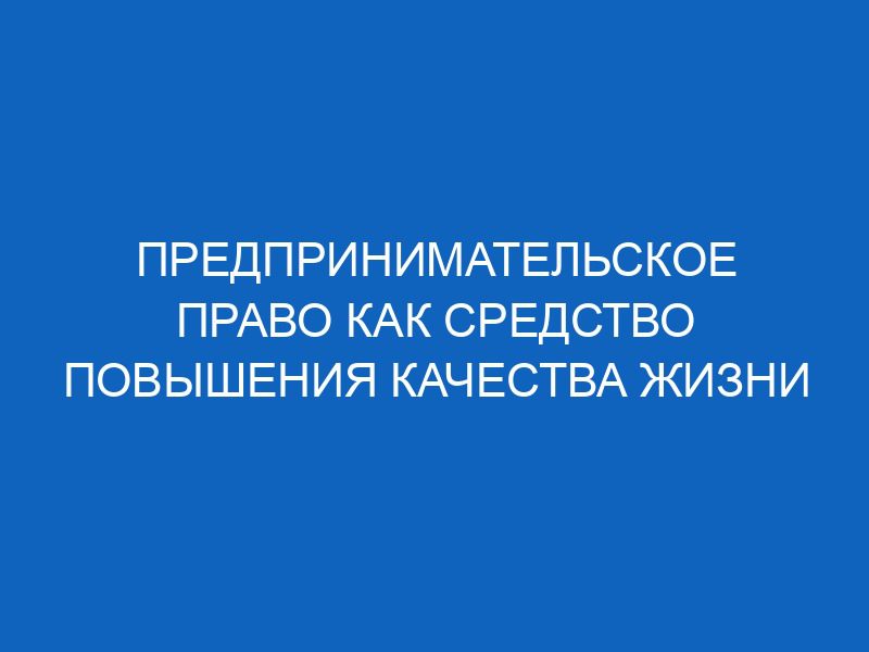 predprinimatelskoe pravo kak sredstvo povysheniya kachestva zhizni 10870