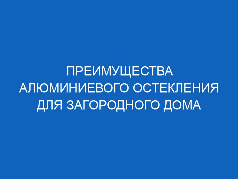 preimuschestva alyuminievogo ostekleniya dlya zagorodnogo doma 16502