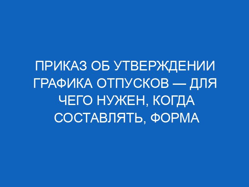 Приказ об утверждении графика отпусков — для чего нужен, когда составлять, форма и содержание 41 prikaz ob utverzhdenii grafika otpuskov dlya chego nuzhen kogda sostavlyat forma i soderzhanie 11982
