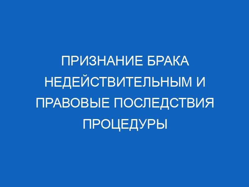 priznanie braka nedeystvitelnym i pravovye posledstviya protsedury 942